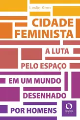 Cidade Feminista: A Luta pelo Espaço Em Um Mundo Desenhado por Homens