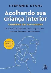 Acolhendo sua criança interior - Caderno de atividades Exercícios e reflexões para compreender seus sentimentos e se fortalecer