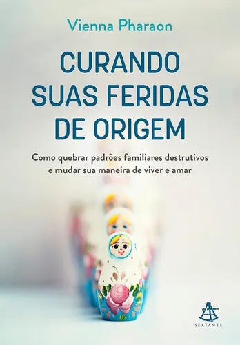Curando suas feridas de origem Como quebrar padrões familiares destrutivos e mudar sua maneira de viver e amar