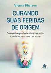 Curando suas feridas de origem Como quebrar padrões familiares destrutivos e mudar sua maneira de viver e amar