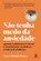 Não tenha medo da ansiedade Aprenda a administrar o estresse e a transformá-lo em aliado na resolução de problemas