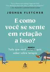 E Como Você se Sente em Relação a Isso? Tudo que Você Sempre ( Nunca ) quis Saber Sobre Terapia