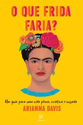 O Que Frida Faria? Um Guia Para Uma Vida Plena, Criativa e Ousada