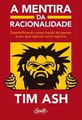 A mentira da racionalidade Desmistificando nosso modo de pensar e por que agimos como agimos