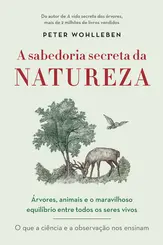 A sabedoria secreta da natureza Árvores, animais e o maravilhoso equilíbrio entre todos os seres vivos