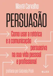 Persuasão Como usar a retórica e a comunicação persuasiva na sua vida pessoal e profissional