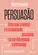 Persuasão Como usar a retórica e a comunicação persuasiva na sua vida pessoal e profissional
