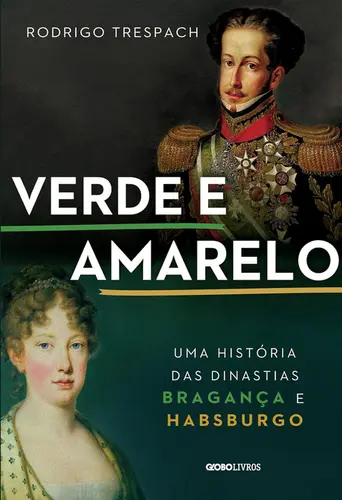 Verde e Amarelo: Uma História das Dinastias Bragança e Habsburgo