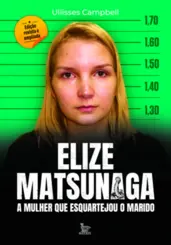 Elize Matsunaga: A Mulher que Esquartejou o Marido (Edição Revista e Ampliada)