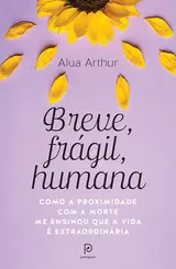 Breve, Frágil, Humana: Como a Proximidade com a Morte me Ensinou que a Vida é Extraordinária