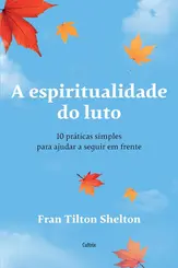 A Espiritualidade do Luto: 10 Práticas Simples Para Ajudar a Seguir em Frente