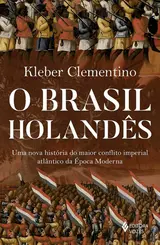 O Brasil holandês: Uma nova história do maior conflito imperial atlântico da época moderna